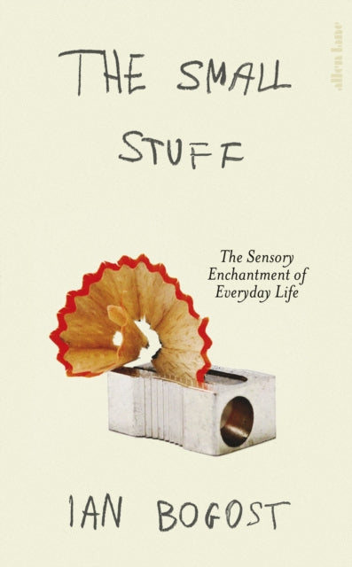 The Small Stuff The Sensory Enchantment of Everyday Life by Ian Bogost — Hardback