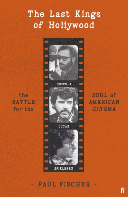 The Last Kings of Hollywood Coppola, Lucas, Spielberg - And the Battle for the Soul of American Cinema by Paul Fischer — Hardback